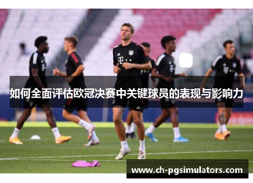 如何全面评估欧冠决赛中关键球员的表现与影响力