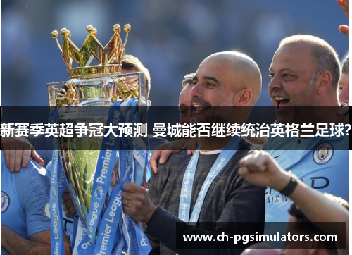 新赛季英超争冠大预测 曼城能否继续统治英格兰足球？