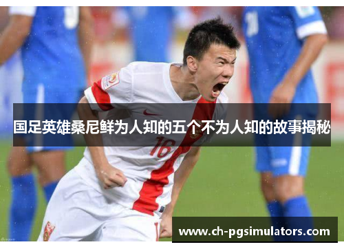 国足英雄桑尼鲜为人知的五个不为人知的故事揭秘