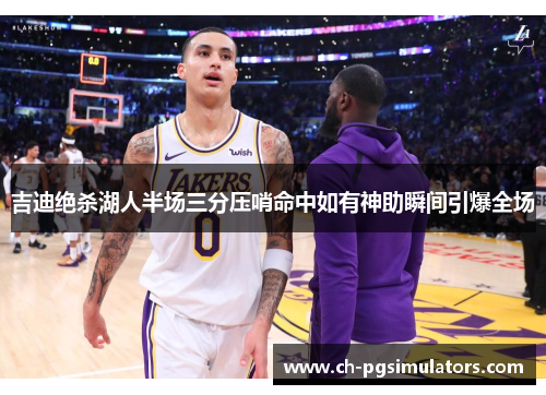 吉迪绝杀湖人半场三分压哨命中如有神助瞬间引爆全场
