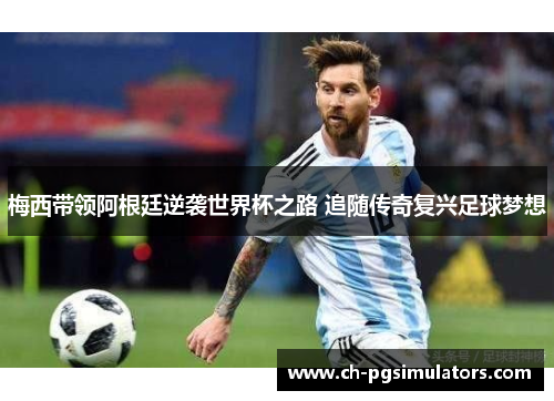 梅西带领阿根廷逆袭世界杯之路 追随传奇复兴足球梦想