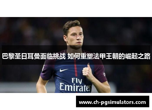巴黎圣日耳曼面临挑战 如何重塑法甲王朝的崛起之路
