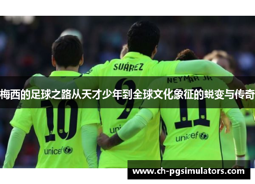 梅西的足球之路从天才少年到全球文化象征的蜕变与传奇