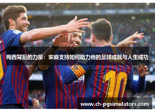 梅西背后的力量：家庭支持如何助力他的足球成就与人生成功
