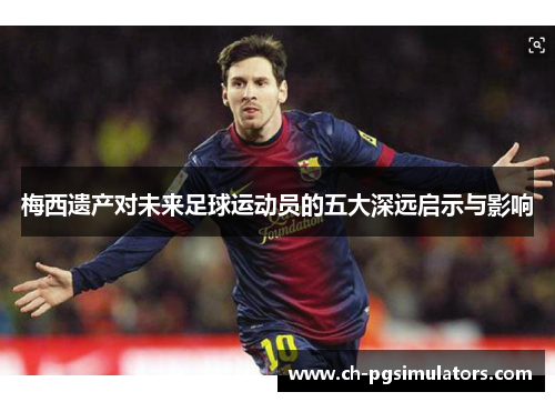 梅西遗产对未来足球运动员的五大深远启示与影响