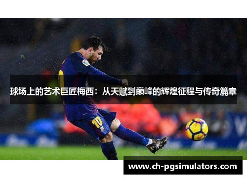 球场上的艺术巨匠梅西：从天赋到巅峰的辉煌征程与传奇篇章