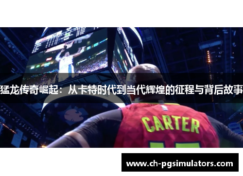 猛龙传奇崛起：从卡特时代到当代辉煌的征程与背后故事