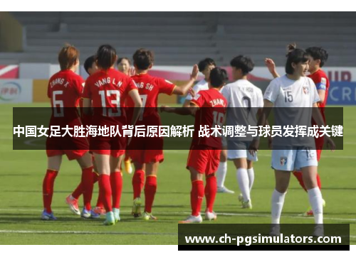 中国女足大胜海地队背后原因解析 战术调整与球员发挥成关键