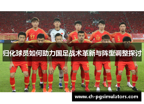 归化球员如何助力国足战术革新与阵型调整探讨
