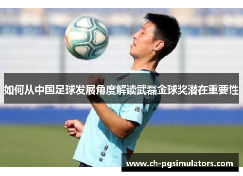 如何从中国足球发展角度解读武磊金球奖潜在重要性