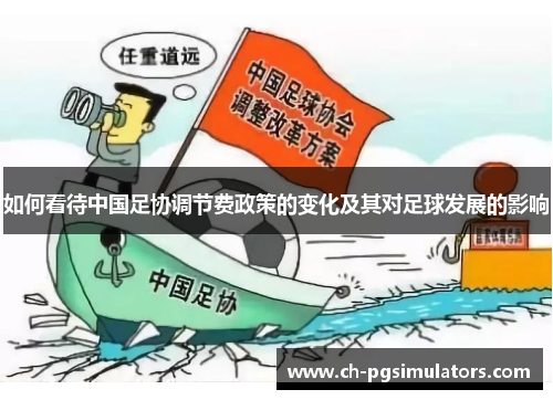 如何看待中国足协调节费政策的变化及其对足球发展的影响