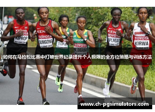 如何在马拉松比赛中打破世界纪录提升个人极限的全方位策略与训练方法