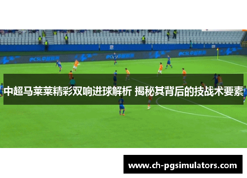 中超马莱莱精彩双响进球解析 揭秘其背后的技战术要素
