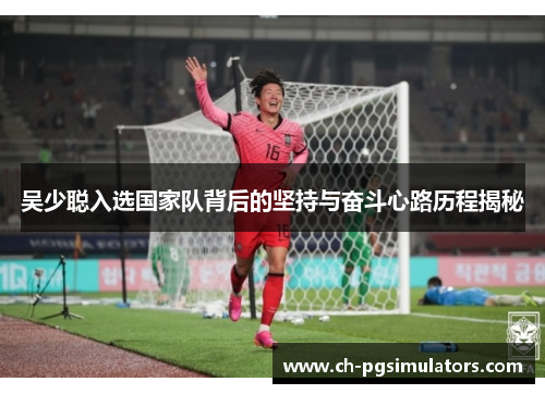 吴少聪入选国家队背后的坚持与奋斗心路历程揭秘