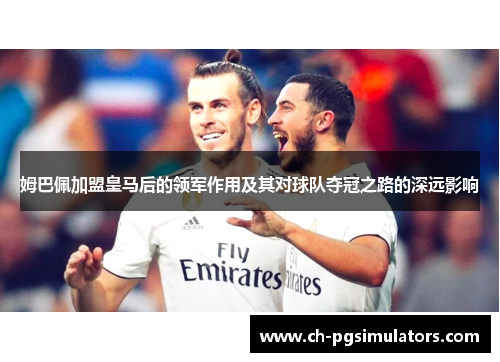 姆巴佩加盟皇马后的领军作用及其对球队夺冠之路的深远影响