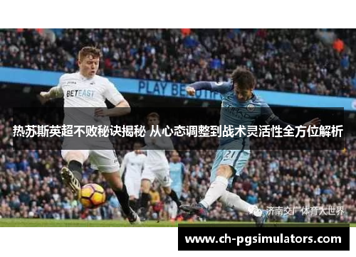 热苏斯英超不败秘诀揭秘 从心态调整到战术灵活性全方位解析