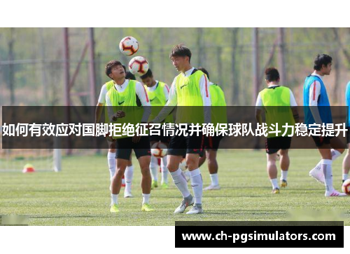 如何有效应对国脚拒绝征召情况并确保球队战斗力稳定提升