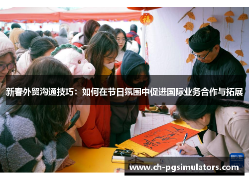 新春外贸沟通技巧：如何在节日氛围中促进国际业务合作与拓展