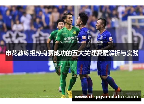 申花教练组热身赛成功的五大关键要素解析与实践