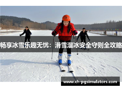 畅享冰雪乐趣无忧：滑雪溜冰安全守则全攻略