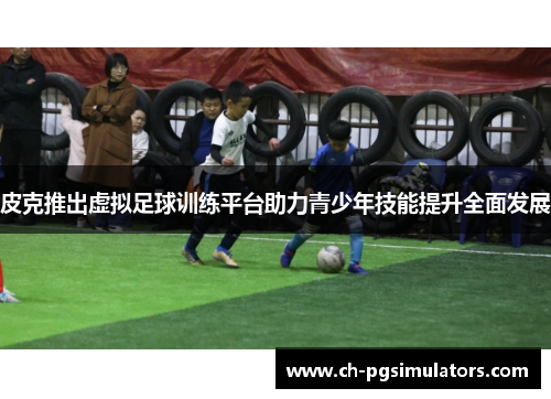 皮克推出虚拟足球训练平台助力青少年技能提升全面发展