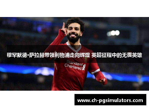 穆罕默德·萨拉赫带领利物浦走向辉煌 英超征程中的无畏英雄