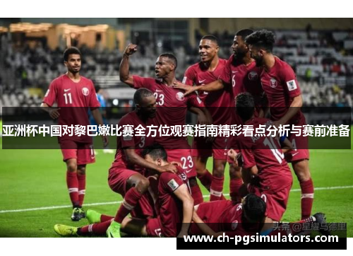 亚洲杯中国对黎巴嫩比赛全方位观赛指南精彩看点分析与赛前准备