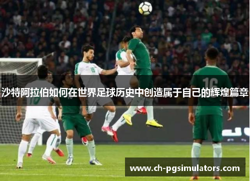 沙特阿拉伯如何在世界足球历史中创造属于自己的辉煌篇章
