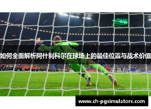 如何全面解析阿什利科尔在球场上的最佳位置与战术价值