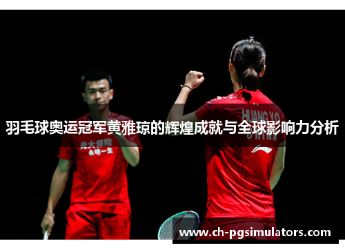 羽毛球奥运冠军黄雅琼的辉煌成就与全球影响力分析