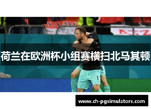 荷兰在欧洲杯小组赛横扫北马其顿