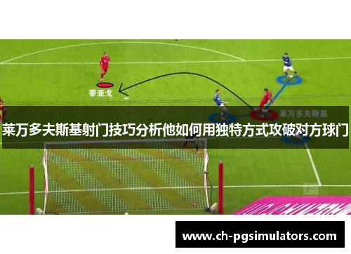 莱万多夫斯基射门技巧分析他如何用独特方式攻破对方球门
