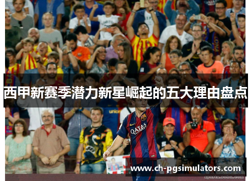 西甲新赛季潜力新星崛起的五大理由盘点