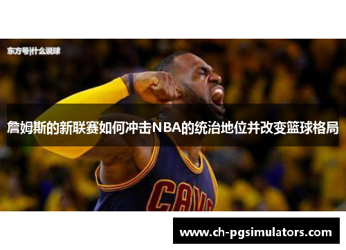 詹姆斯的新联赛如何冲击NBA的统治地位并改变篮球格局