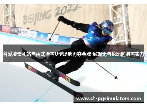 谷爱凌崇礼站自由式滑雪U型场地再夺金牌 展现无与伦比的滑雪实力