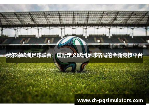 费尔德欧洲足球联赛:重新定义欧洲足球格局的全新竞技平台 费尔德欧洲足球联赛:重新定义欧洲足球格局的全新竞技平台