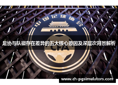 足协与队徽存在差异的五大核心原因及深层次背景解析 足协与队徽存在差异的五大核心原因及深层次背景解析