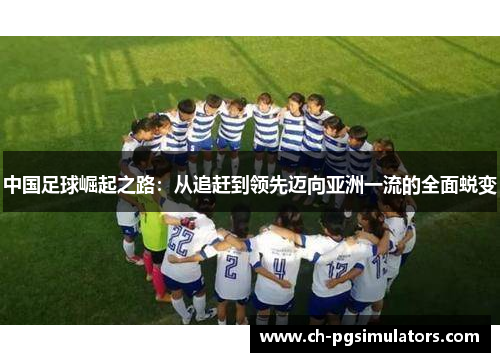 中国足球崛起之路:从追赶到领先迈向亚洲一流的全面蜕变 中国足球崛起之路:从追赶到领先迈向亚洲一流的全面蜕变