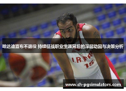哈达迪宣布不退役 持续征战职业生涯背后的深层动因与决策分析