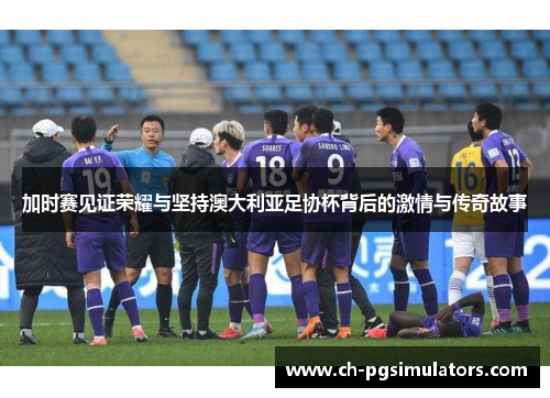 加时赛见证荣耀与坚持澳大利亚足协杯背后的激情与传奇故事 加时赛见证荣耀与坚持澳大利亚足协杯背后的激情与传奇故事