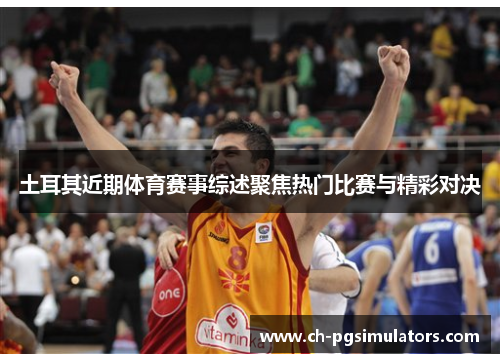 土耳其近期体育赛事综述聚焦热门比赛与精彩对决