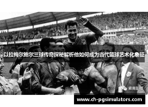 以拉梅尔鲍尔三球传奇探秘解析他如何成为当代篮球艺术化象征