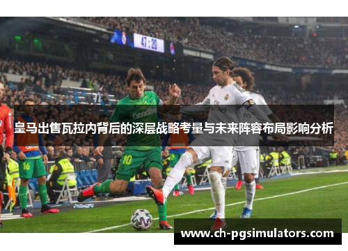 皇马出售瓦拉内背后的深层战略考量与未来阵容布局影响分析