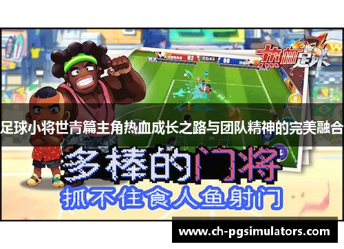 足球小将世青篇主角热血成长之路与团队精神的完美融合 足球小将世青篇主角热血成长之路与团队精神的完美融合