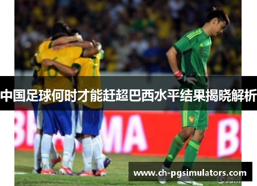 中国足球何时才能赶超巴西水平结果揭晓解析 中国足球何时才能赶超巴西水平结果揭晓解析