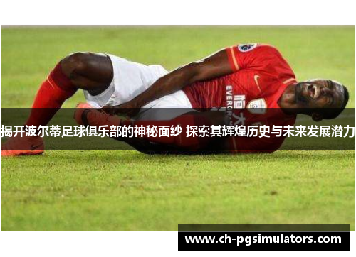 揭开波尔蒂足球俱乐部的神秘面纱 探索其辉煌历史与未来发展潜力 揭开波尔蒂足球俱乐部的神秘面纱 探索其辉煌历史与未来发展潜力