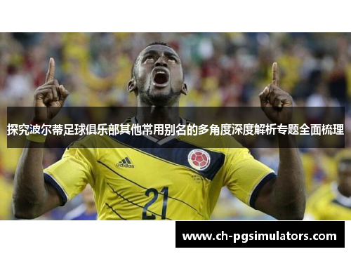 探究波尔蒂足球俱乐部其他常用别名的多角度深度解析专题全面梳理 探究波尔蒂足球俱乐部其他常用别名的多角度深度解析专题全面梳理