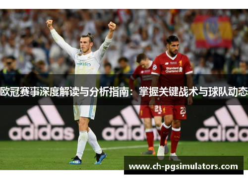 欧冠赛事深度解读与分析指南:掌握关键战术与球队动态 欧冠赛事深度解读与分析指南:掌握关键战术与球队动态