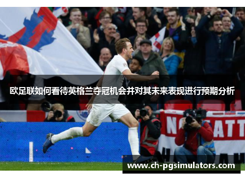 欧足联如何看待英格兰夺冠机会并对其未来表现进行预期分析 欧足联如何看待英格兰夺冠机会并对其未来表现进行预期分析