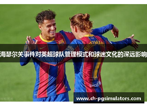 海瑟尔关事件对英超球队管理模式和球迷文化的深远影响 海瑟尔关事件对英超球队管理模式和球迷文化的深远影响